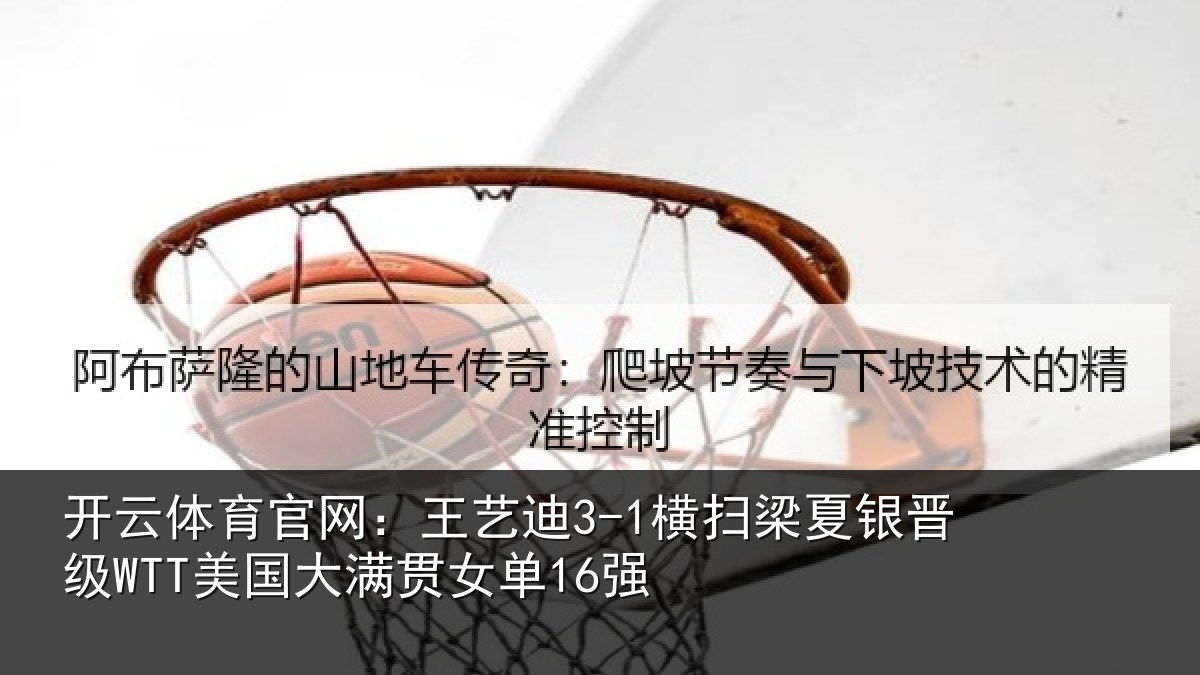 开云体育官网：王艺迪3-1横扫梁夏银晋级WTT美国大满贯女单16强