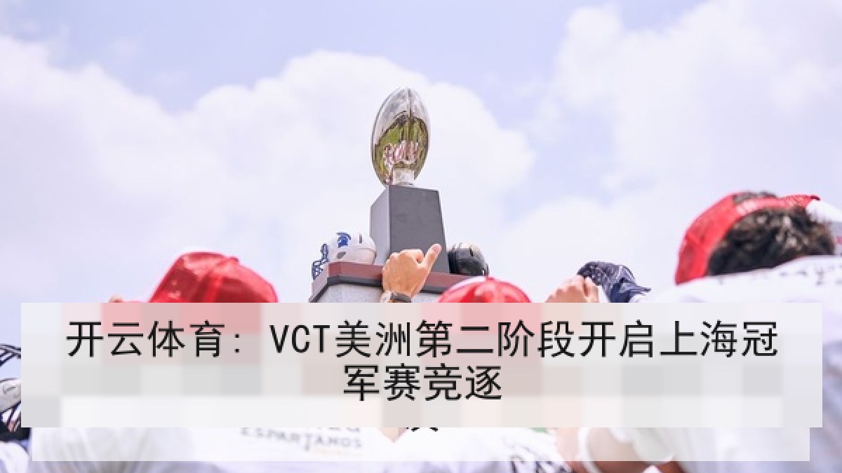 开云体育: VCT美洲第二阶段开启上海冠军赛竞逐