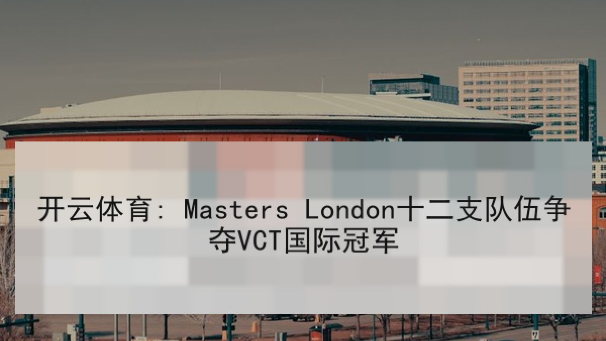开云体育: Masters London十二支队伍争夺VCT国际冠军 开云体育: Masters London十二支队伍争夺VCT国际冠军