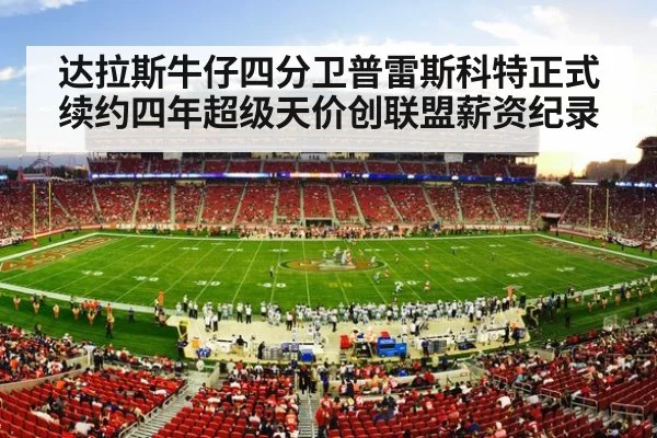 达拉斯牛仔四分卫普雷斯科特正式续约四年超级天价创联盟薪资纪录
