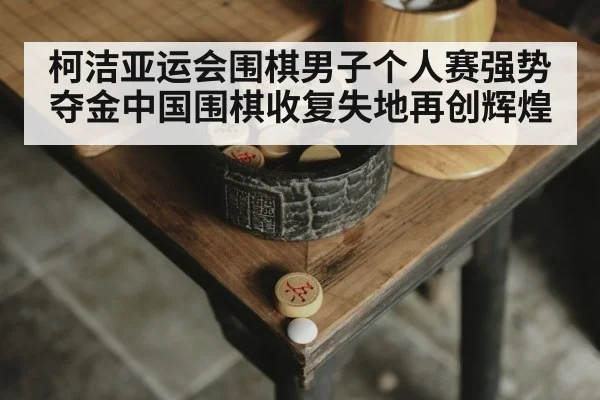 柯洁亚运会围棋男子个人赛强势夺金中国围棋收复失地再创辉煌