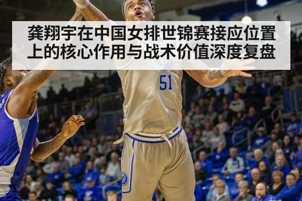 龚翔宇在中国女排世锦赛接应位置上的核心作用与战术价值深度复盘