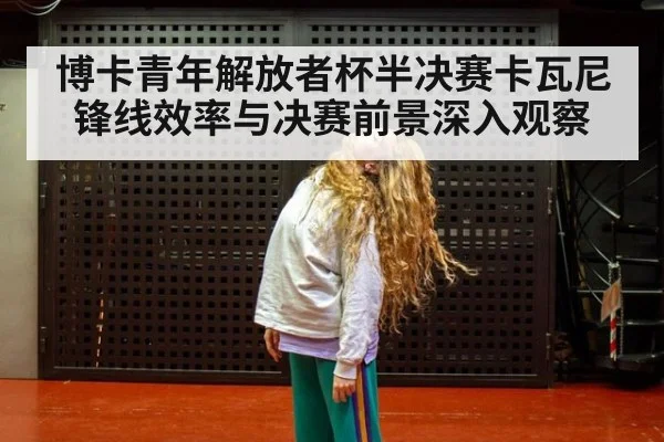 博卡青年解放者杯半决赛卡瓦尼锋线效率与决赛前景深入观察
