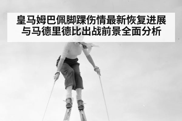 皇马姆巴佩脚踝伤情最新恢复进展与马德里德比出战前景全面分析